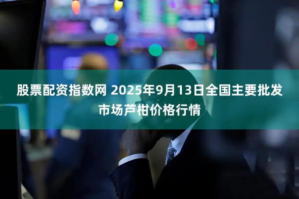 股票配资指数网 2025年9月13日全国主要批发市场芦柑价格行情