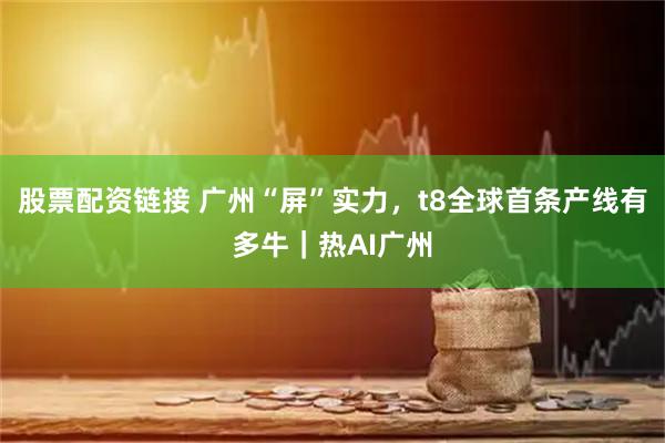 股票配资链接 广州“屏”实力，t8全球首条产线有多牛｜热AI广州