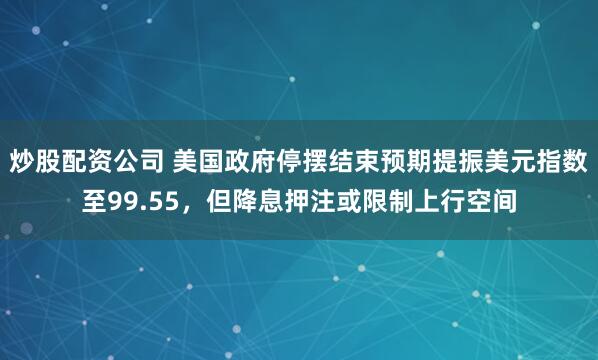 炒股配资公司 美国政府停摆结束预期提振美元指数至99.55，但降息押注或限制上行空间