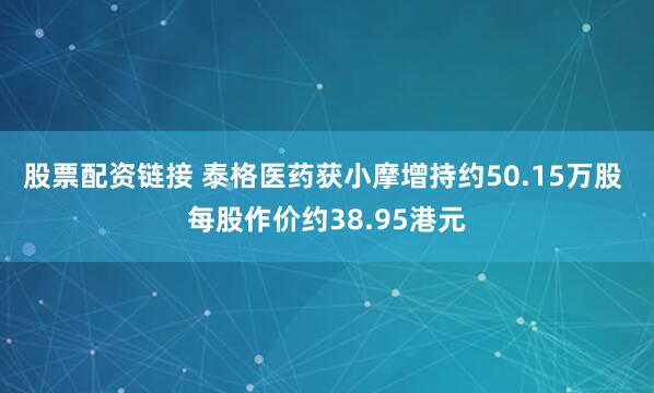 股票配资链接 泰格医药获小摩增持约50.15万股 每股作价约38.95港元