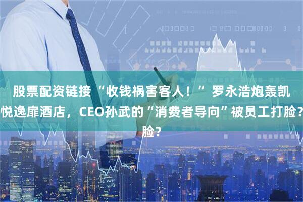 股票配资链接 “收钱祸害客人!” 罗永浩炮轰凯悦逸扉酒店,CEO孙武的“消费者导向”被员工打脸?
