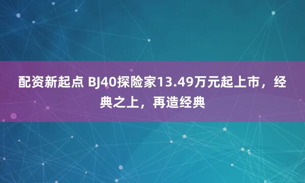 配资新起点 BJ40探险家13.49万元起上市，经典之上，再造经典