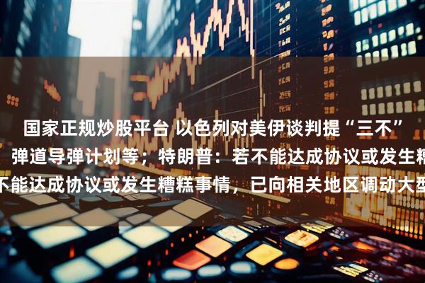 国家正规炒股平台 以色列对美伊谈判提“三不”要求:伊不发展核计划、弹道导弹计划等;特朗普:若不能达成协议或发生糟糕事情,已向相关地区调动大型军舰