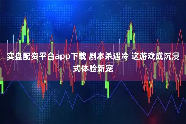 实盘配资平台app下载 剧本杀遇冷 这游戏成沉浸式体验新宠