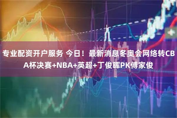 专业配资开户服务 今日！最新消息冬奥会网络转CBA杯决赛+NBA+英超+丁俊晖PK傅家俊