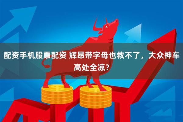 配资手机股票配资 辉昂带字母也救不了，大众神车高处全凉？