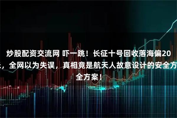 炒股配资交流网 吓一跳！长征十号回收落海偏200米，全网以为失误，真相竟是航天人故意设计的安全方案！