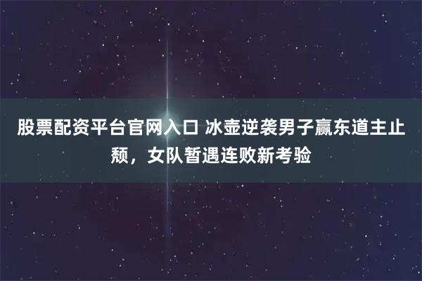 股票配资平台官网入口 冰壶逆袭男子赢东道主止颓，女队暂遇连败新考验