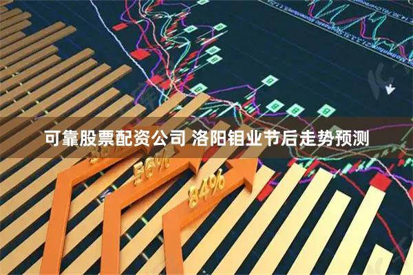 可靠股票配资公司 洛阳钼业节后走势预测