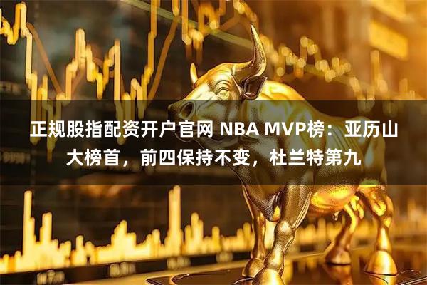 正规股指配资开户官网 NBA MVP榜：亚历山大榜首，前四保持不变，杜兰特第九