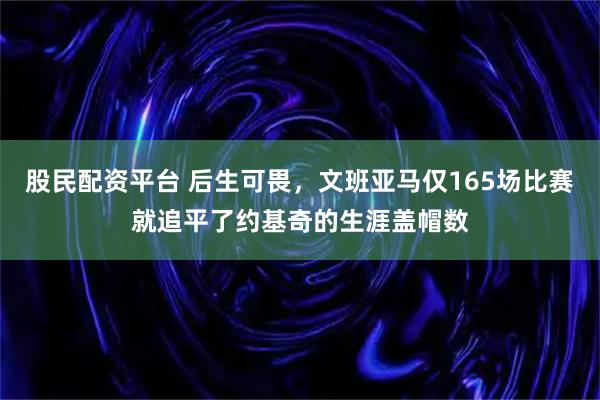 股民配资平台 后生可畏，文班亚马仅165场比赛就追平了约基奇的生涯盖帽数