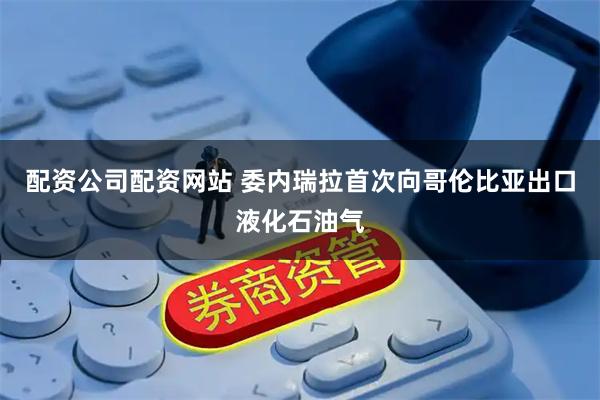 配资公司配资网站 委内瑞拉首次向哥伦比亚出口液化石油气