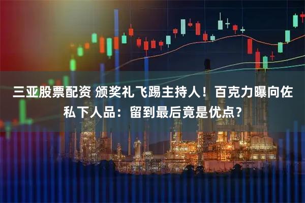 三亚股票配资 颁奖礼飞踢主持人！百克力曝向佐私下人品：留到最后竟是优点？