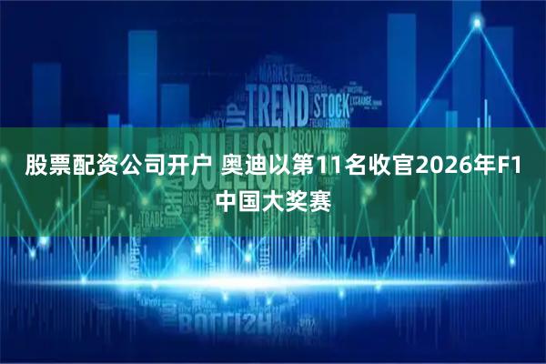 股票配资公司开户 奥迪以第11名收官2026年F1中国大奖赛