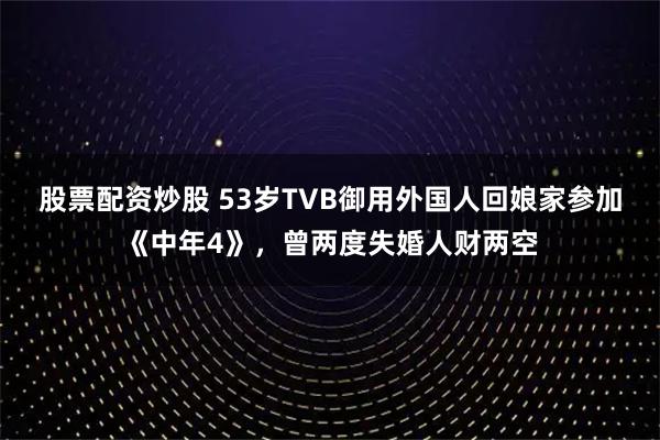 股票配资炒股 53岁TVB御用外国人回娘家参加《中年4》，曾两度失婚人财两空