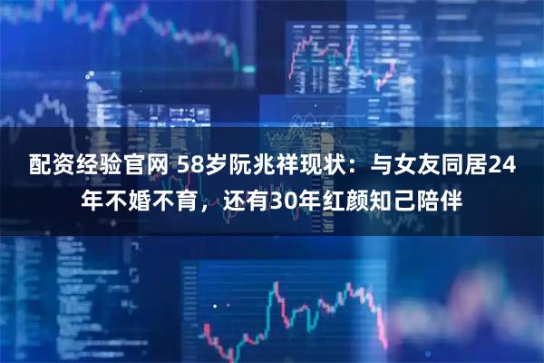 配资经验官网 58岁阮兆祥现状：与女友同居24年不婚不育，还有30年红颜知己陪伴