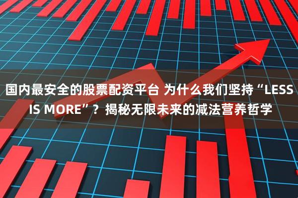 国内最安全的股票配资平台 为什么我们坚持“LESS IS MORE”?揭秘无限未来的减法营养哲学