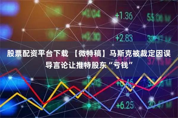 股票配资平台下载 【微特稿】马斯克被裁定因误导言论让推特股东“亏钱”