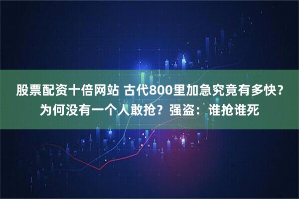 股票配资十倍网站 古代800里加急究竟有多快?为何没有一个人敢抢?强盗:谁抢谁死