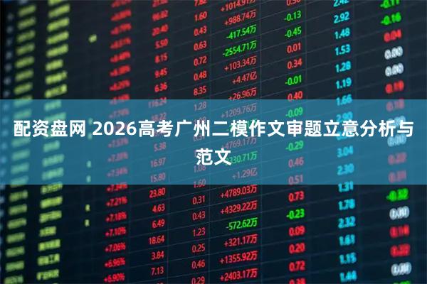 配资盘网 2026高考广州二模作文审题立意分析与范文