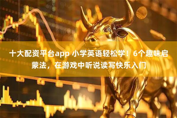 十大配资平台app 小学英语轻松学！6个趣味启蒙法，在游戏中听说读写快乐入门