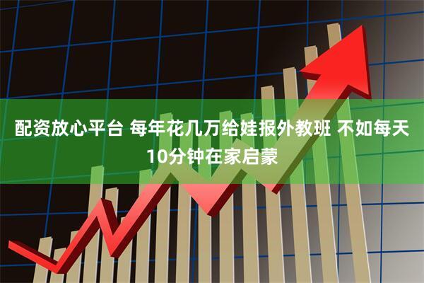 配资放心平台 每年花几万给娃报外教班 不如每天10分钟在家启蒙