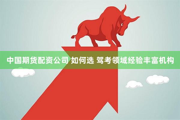 中国期货配资公司 如何选 驾考领域经验丰富机构