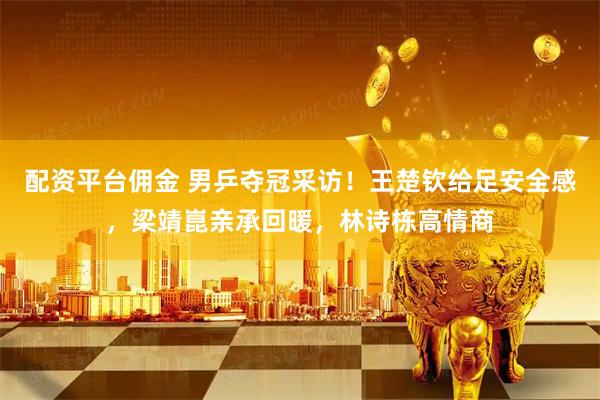 配资平台佣金 男乒夺冠采访!王楚钦给足安全感,梁靖崑亲承回暖,林诗栋高情商