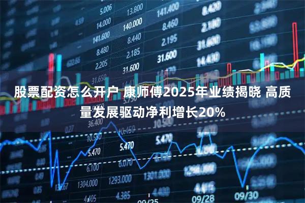 股票配资怎么开户 康师傅2025年业绩揭晓 高质量发展驱动净利增长20%