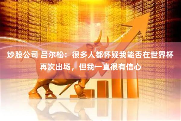 炒股公司 吕尔松：很多人都怀疑我能否在世界杯再次出场，但我一直很有信心