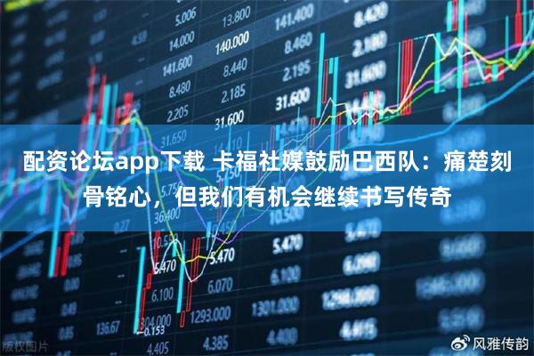 配资论坛app下载 卡福社媒鼓励巴西队：痛楚刻骨铭心，但我们有机会继续书写传奇