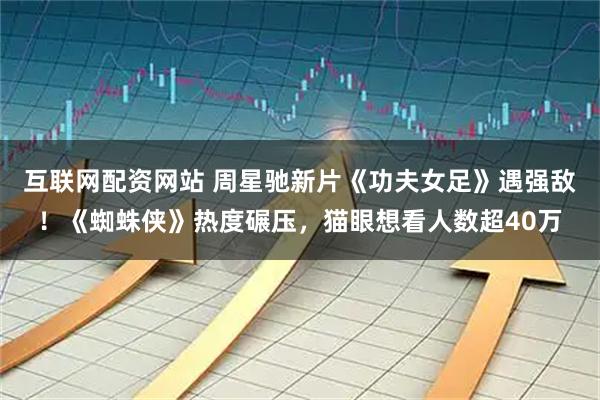 互联网配资网站 周星驰新片《功夫女足》遇强敌!《蜘蛛侠》热度碾压,猫眼想看人数超40万