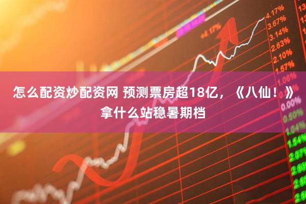 怎么配资炒配资网 预测票房超18亿，《八仙！》拿什么站稳暑期档