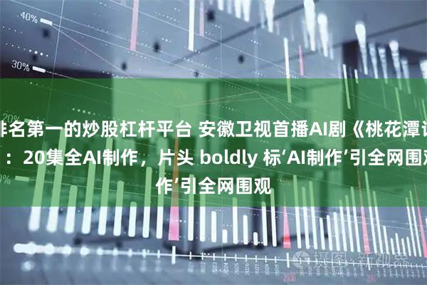 排名第一的炒股杠杆平台 安徽卫视首播AI剧《桃花潭记》：20集全AI制作，片头 boldly 标‘AI制作’引全网围观