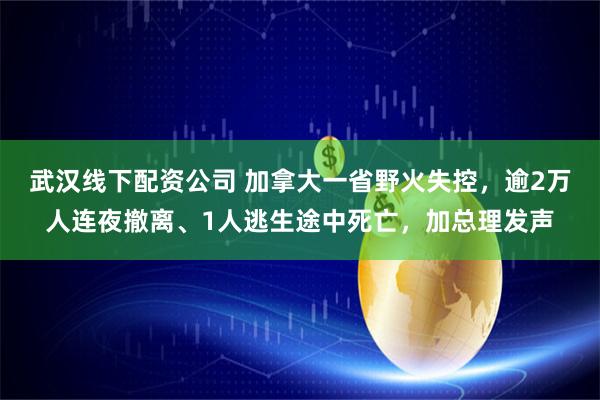 武汉线下配资公司 加拿大一省野火失控，逾2万人连夜撤离、1人逃生途中死亡，加总理发声