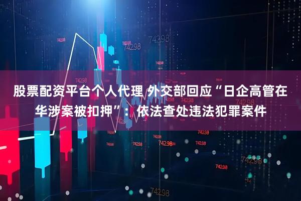 股票配资平台个人代理 外交部回应“日企高管在华涉案被扣押”：依法查处违法犯罪案件