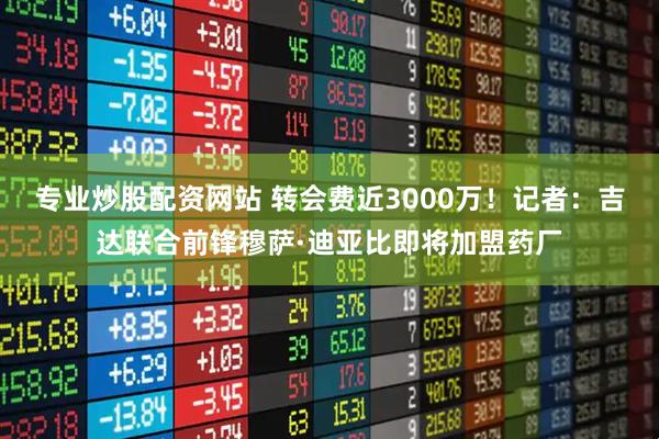 专业炒股配资网站 转会费近3000万！记者：吉达联合前锋穆萨·迪亚比即将加盟药厂